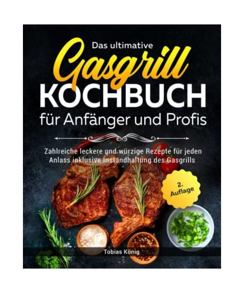 Das ultimative Gasgrill Kochbuch für Anfänger und Profis: Zahlreiche leckere und würzige Rezepte für jeden Anlass inklusive Instandhaltung des Gasgrills