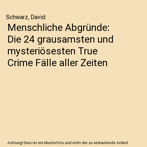 Menschliche Abgründe: Die 24 grausamsten und mysteriösesten True Crime Fälle aller Zeiten