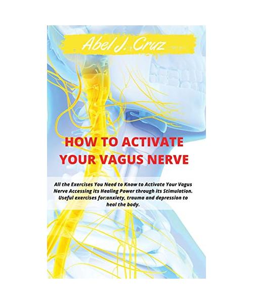 How to Activate Your Vagus Nerve: All the Exercises You Need to Know to Activate Your Vagus Nerve Accessing its Healing Power through its Stimulation.