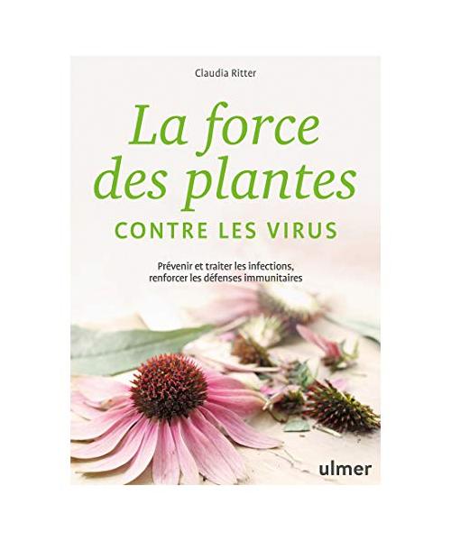 La force des plantes contre les virus - Prévenir et traiter les infections, renforcer les défenses: Prévenir et traiter les infections, renforcer les défenses immunitaires
