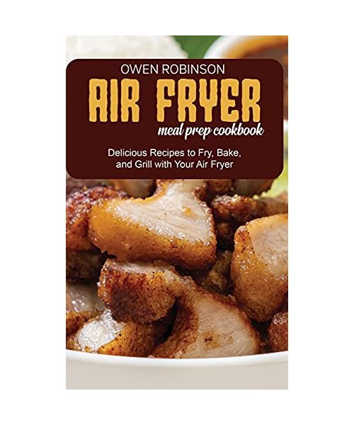 Air Fryer Meal Prep Cookbook: Quick and Delicious Recipes to Fry, Bake, and Grill with with Your Air Fryer