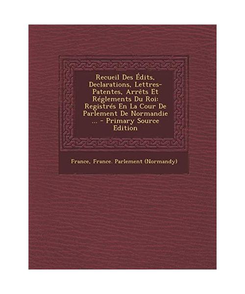 Recueil Des Edits, Declarations, Lettres-Patentes, Arrets Et Reglements Du Roi: Registres En La Cour de Parlement de Normandie ... - Primary Source Edition