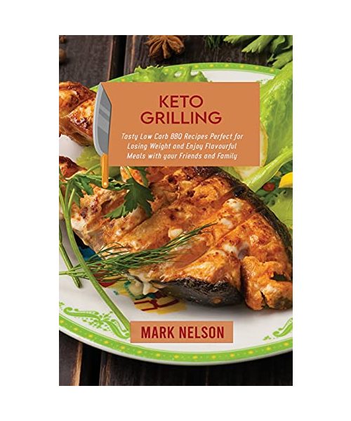 Keto Grilling: Tasty Low Carb BBQ Recipes Perfect for Losing Weight and Enjoy Flavourful Meals with your Friends and Family