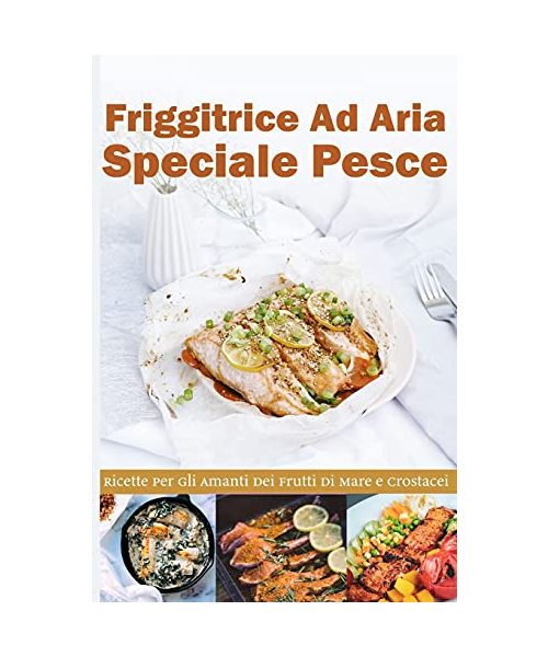 Friggitrice ad Aria Speciale Pesce: Ricette per gli Amanti dei frutti di Mare e Crostacei- Air fryer Cookbook special Desserts ( Italian version)
