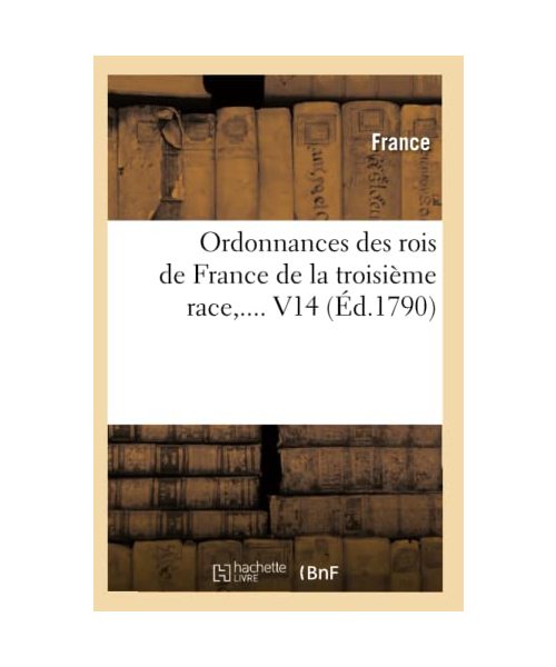 Ordonnances des rois de France de la troisième race. Volume 14 (Éd.1790)