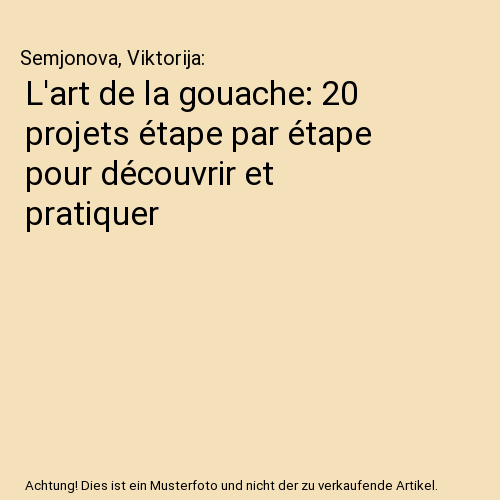 L'art de la gouache: 20 projets étape par étape pour découvrir et pratiquer
