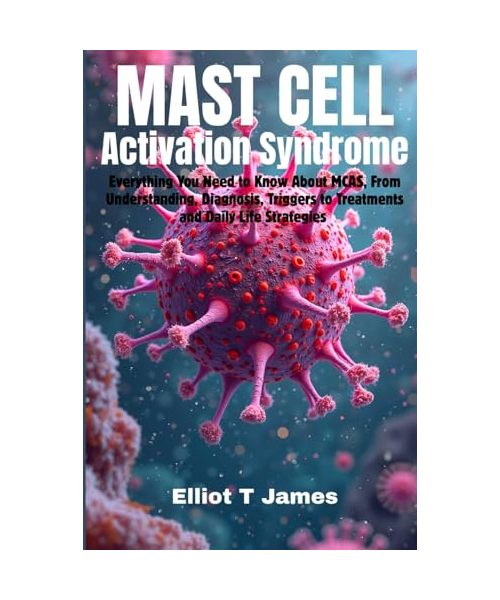 Mast Cell Activation Syndrome: Everything You Need to Know About MCAS, From Understanding, Diagnosis, Triggers to Treatments and Daily Life Strategies