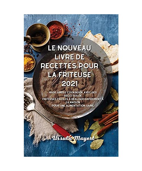 Le nouveau livre de recettes pour la friteuse 2021: Made Simple Cookbook avec des recettes de friteuses faciles à réaliser rapidement à la maison pour