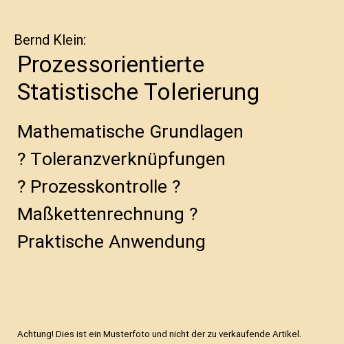Prozessorientierte Statistische Tolerierung: Mathematische Grundlagen ? Toleranzverknüpfungen ? Prozesskontrolle ? Maßkettenrechnung ? Praktische Anwendung
