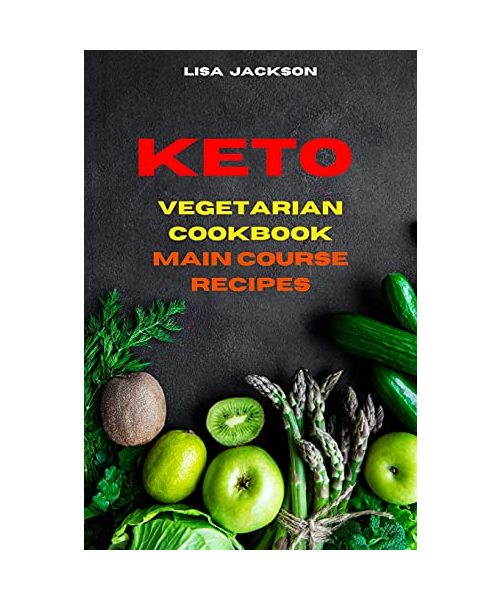 Keto Vegetarian Cookbook Main Course Recipes: Quick, Easy and Delicious Low Carb Recipes for healthy living while keeping your weight under control