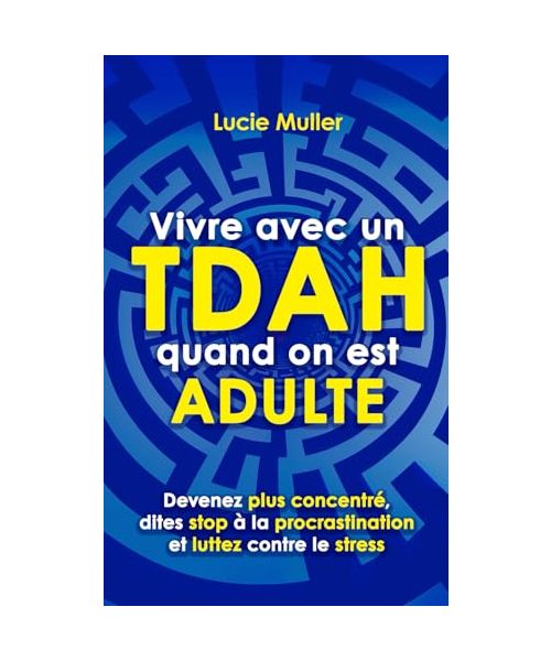 Vivre avec un TDAH quand on est adulte: devenez plus concentré, dites stop à la procrastination et luttez contre le stress
