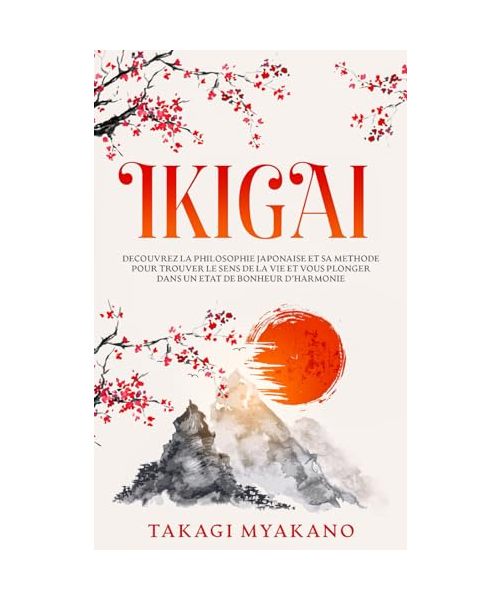 IKIGAI: Découvrez la Philosophie Japonaise et Sa Méthode pour Trouver le Sens de la Vie et Vous Plonger Dans un État de Bonheur et d’Harmonie