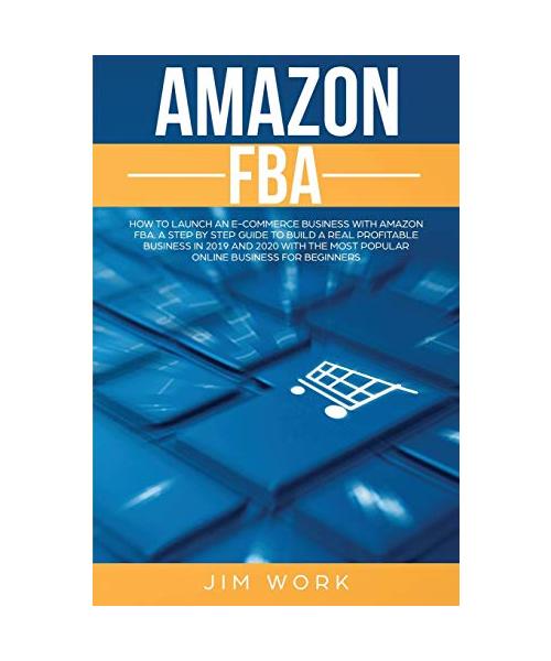 Amazon FBA: How to Launch an E-Commerce Business with Amazon FBA. A Step by Step Guide to Build a Real Profitable Business in 2019