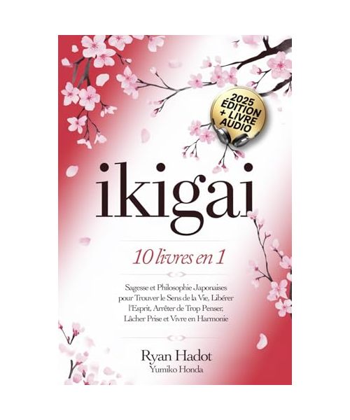 IKIGAI: 10 LIVRES EN 1 : Sagesse et Philosophie Japonaises pour Trouver le Sens de la Vie, Libérer l'Esprit, Arrêter de Trop Penser, Lâcher Prise et Vivre en Harmonie avec Soi-Même. + LIVRE AUDIO