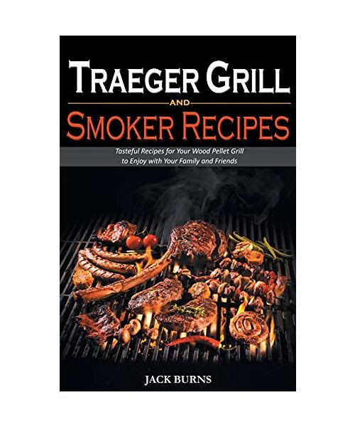 Traeger Grill and Smoker Recipes: Tasteful Recipes for Your Wood Pellet Grill to Enjoy with Your Family and Friends