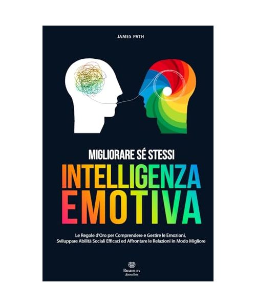 INTELLIGENZA EMOTIVA: Le Regole d’Oro per Comprendere e Gestire le Emozioni, Sviluppare Abilità Sociali Efficaci ed Affrontare le Relazioni in Modo ... Le Regole d'Oro per la Crescita Personale)