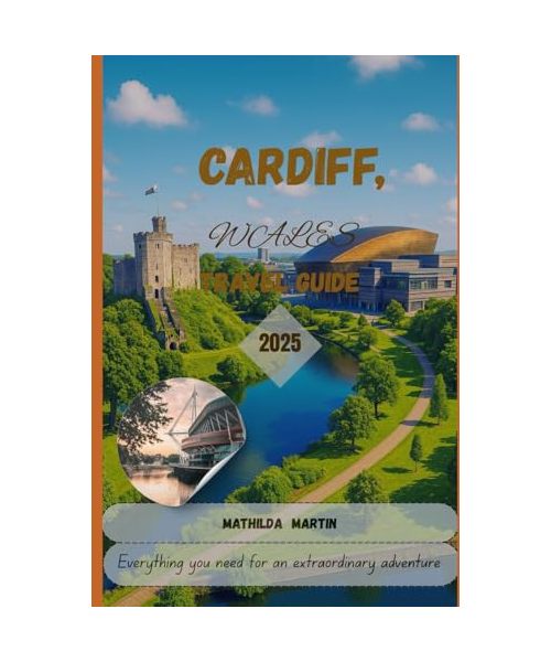 Cardiff, Wales Travel Guide 2025: Everything you need for an extraordinary adventure