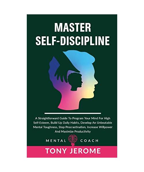 Master Self-Discipline: A Straightforward Guide To Program Your Mind For High Self- Esteem, Build Up Daily Habits, Develop An Unbeatable Menta