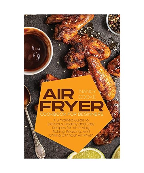 Air Fryer Cookbook for Beginners: A Simplified Guide to Delicious, Healthy and Easy Recipes for Air Frying, Baking, Roasting, And Grilling with Your A