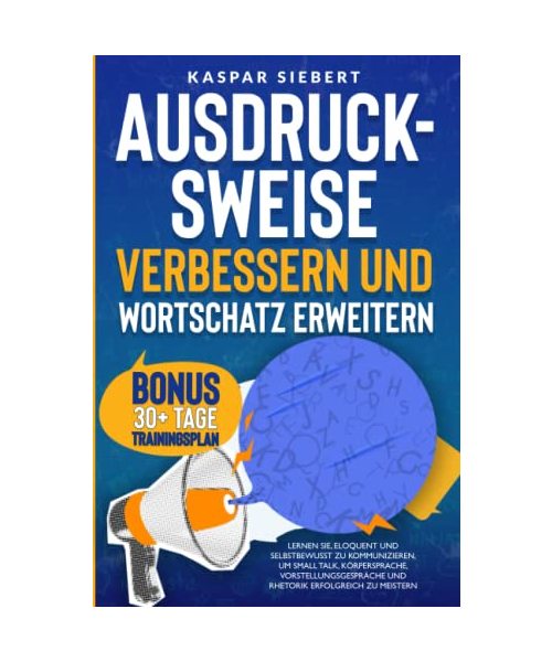AUSDRUCKSWEISE VERBESSERN UND WORTSCHATZ ERWEITERN: Lernen Sie, eloquent und selbstbewusst zu kommunizieren, um Small Talk, Körpersprache, Vorstellungsgespräche und Rhetorik erfolgreich zu meistern