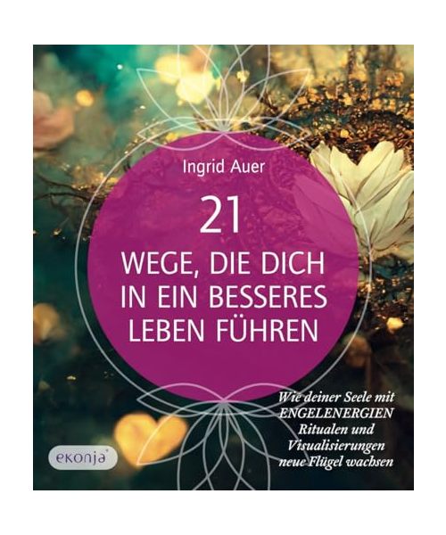 21 Wege, die dich in ein besseres Leben führen: Wie deiner Seele mit Engelenergien, Ritualen und Visualisierungen neue Flügel wachsen