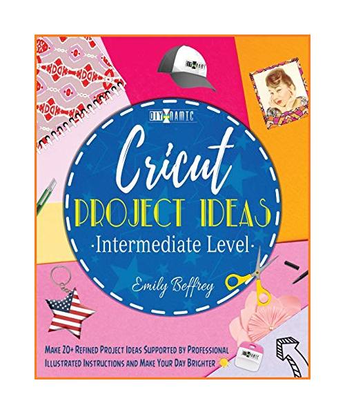 Cricut Project Ideas [Intermediate Level]: Make 20+ Refined Project Ideas Supported by Professional Illustrated Instructions and Make Your Day Brighte