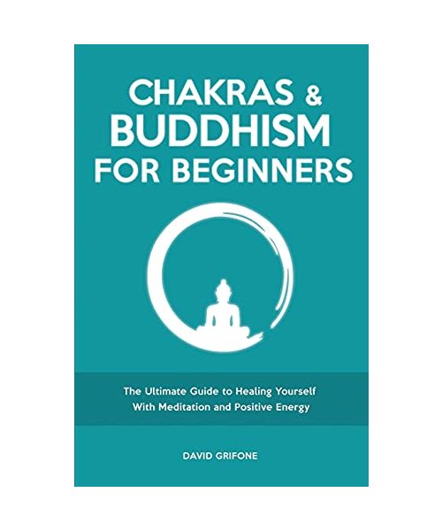 Chakras and Buddhism for Beginners: The Ultimate Guide to Healing Yourself With Meditation and Positive Energy