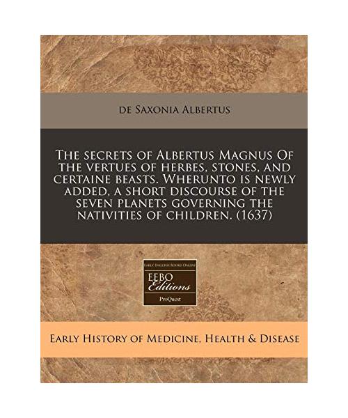 The Secrets of Albertus Magnus of the Vertues of Herbes, Stones, and Certaine Beasts. Wherunto Is Newly Added, a Short Discourse of the Seven Planets