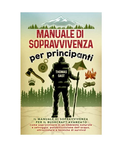 Manuale di sopravvivenza per principianti: Il tuo manuale di sopravvivenza per il bushcraft avanzato - Come sopravvivere in un ambiente naturale e ... attrezzature e tecniche di survival