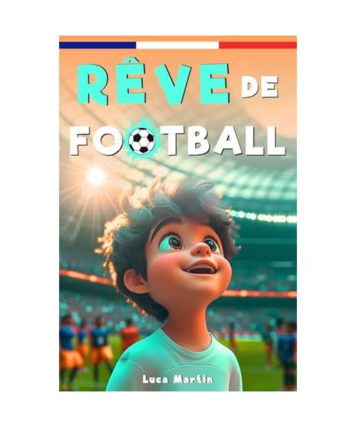 Rêve De Football: Un livre de football destiné aux enfants de 7 à 10 ans, qui met en avance la confiance en soi, l’esprit d’équipe et la puissance des rêves.