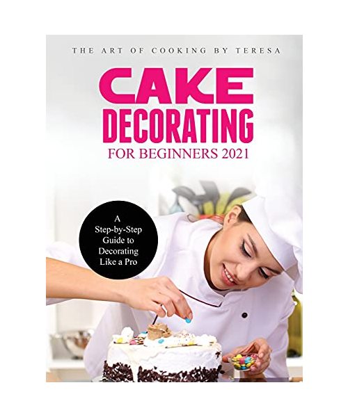 Cake Decorating for Beginners 2021: A Step-by-Step Guide to Decorating Like a Pro