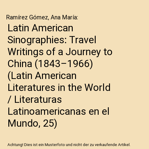 Latin American Sinographies: Travel Writings of a Journey to China (1843–1966) (Latin American Literatures in the World / Literaturas Latinoamericanas en el Mundo, 25)