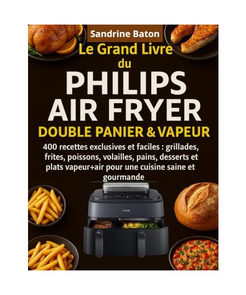 Le Grand Livre du Philips Air Fryer Double Panier & Vapeur: 400 Recettes exclusives et faciles : grillades, frites, poissons, volailles, pains, ... pour une cuisine saine et gourmande