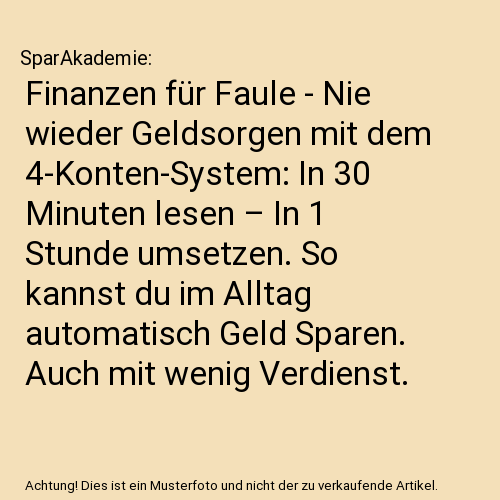 Finanzen für Faule - Nie wieder Geldsorgen mit dem 4-Konten-System: In 30 Minuten lesen – In 1 Stunde umsetzen. So kannst du im Alltag automatisch Geld Sparen. Auch mit wenig Verdienst.