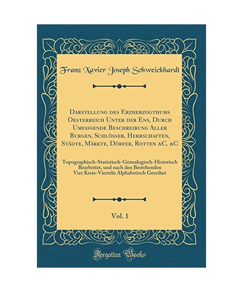 Darstellung des Erzherzogthums Oesterreich Unter der Ens, Durch Umfassende Beschreibung Aller Burgen, Schlösser, Herrschaften, Städte, Märkte, Dörfer, Rotten &C. &C, Vol. 1
