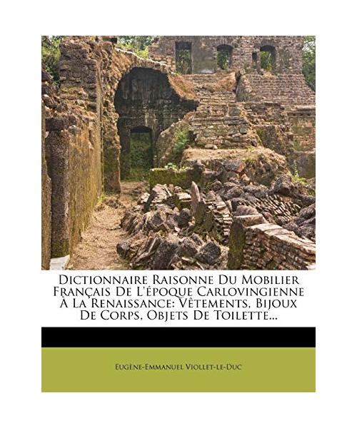 Dictionnaire Raisonne Du Mobilier Français De L'époque Carlovingienne À La Renaissance: Vêtements, Bijoux De Corps, Objets De Toilette...