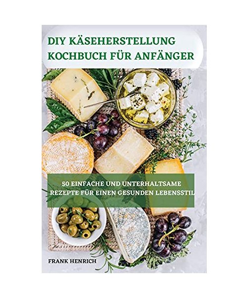 DIY Käseherstellung Kochbuch Für Anfänger 50 Einfache Und Unterhaltsame Rezepte Für Einen Gesunden Lebensstil