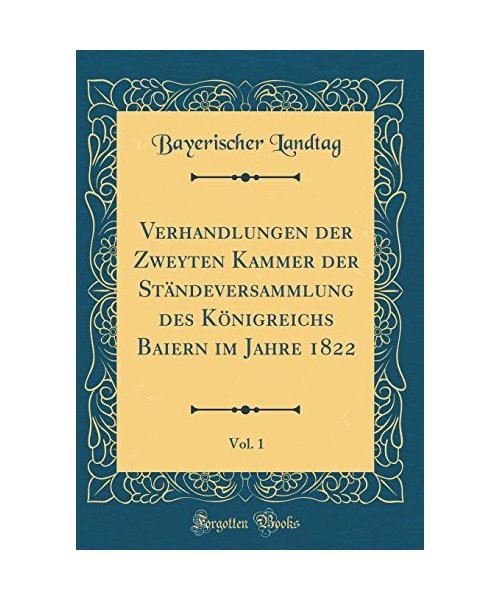 Verhandlungen der Zweyten Kammer der Ständeversammlung des Königreichs Baiern im Jahre 1822, Vol. 1 (Classic Reprint)