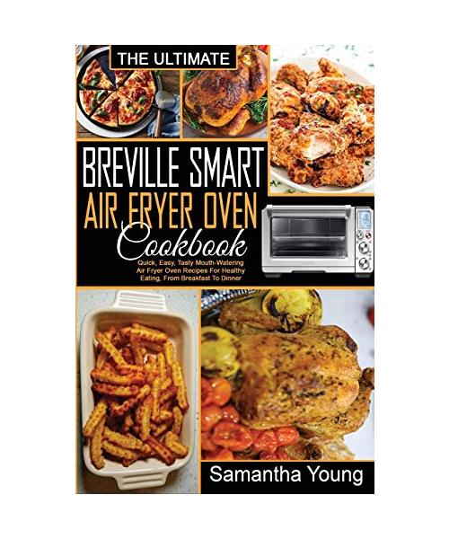 The Ultimate Breville Smart Air Fryer Oven Cookbook: Quick, Easy, Tasty Mouth-Watering Air Fryer Oven Recipes For Healthy Eating, From Breakfast To Di