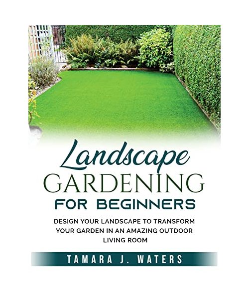 Landscape Gardening for Beginners: Design Your Landscape to Transform your Garden in an Amazing Outdoor Living Room