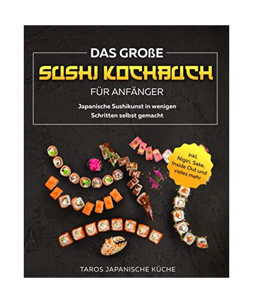 Das große Sushi Kochbuch für Anfänger: Japanische Sushikunst in wenigen Schritten selbst gemacht inkl. Nigiri, Sake, Inside Out und vieles mehr