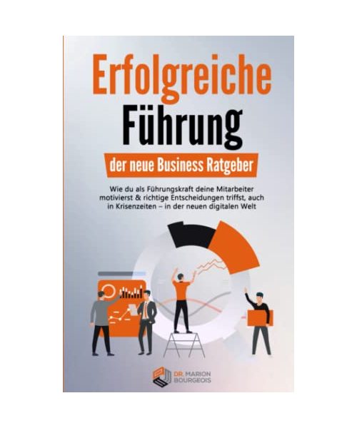 Erfolgreiche Führung – der neue Business Ratgeber: Wie du als Führungskraft deine Mitarbeiter motivierst & richtige Entscheidungen triffst, auch in Krisenzeiten - in der neuen digitalen Welt