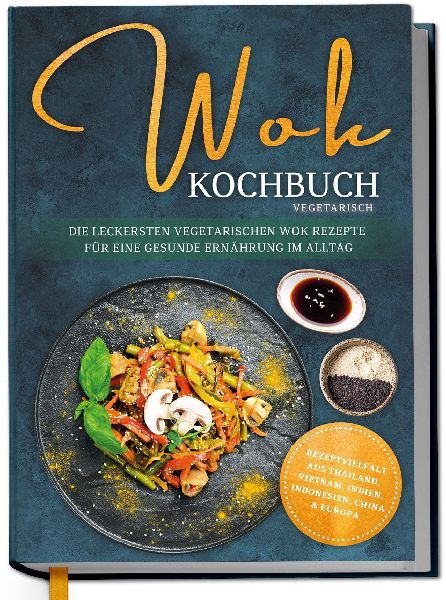 Wok Kochbuch vegetarisch: Die leckersten vegetarischen Wok Rezepte für eine gesunde Ernährung im Alltag - Rezeptvielfalt aus Thailand, Vietnam, Indien, Indonesien, China & Europa
