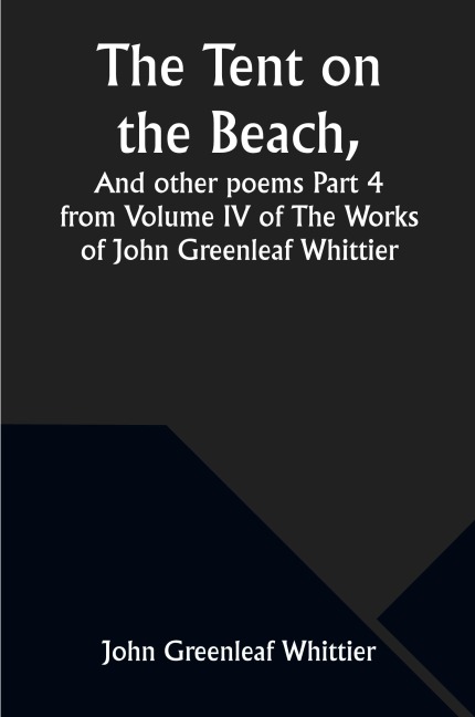 The Tent on the Beach, And other poems Part 4 from Volume IV of The Works of John Greenleaf Whittier