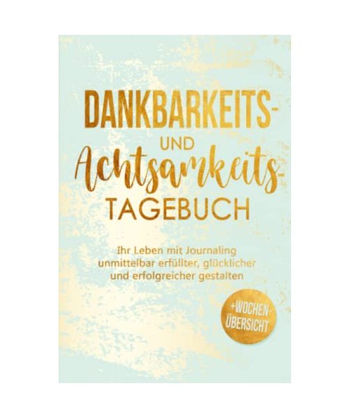 Dankbarkeits- und Achtsamkeitstagebuch: Mit Journaling Ihr Leben unmittelbar erfüllter und glücklicher gestalten