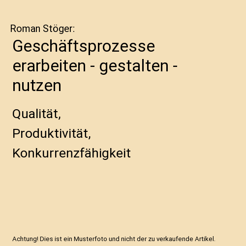 Geschäftsprozesse erarbeiten - gestalten - nutzen: Qualität, Produktivität, Konkurrenzfähigkeit