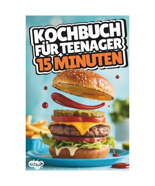 Kochbuch für Teenager – 15 Minuten: Schnell, einfach & super lecker – über 100 Rezepte für Frühstück, Snacks, Hauptgerichte, Nachtisch und mehr