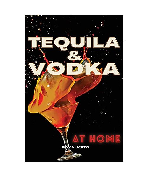Tequila and Vodka at Home: Delicious Recipes for the Home Bartender From Tequila to Whiskey