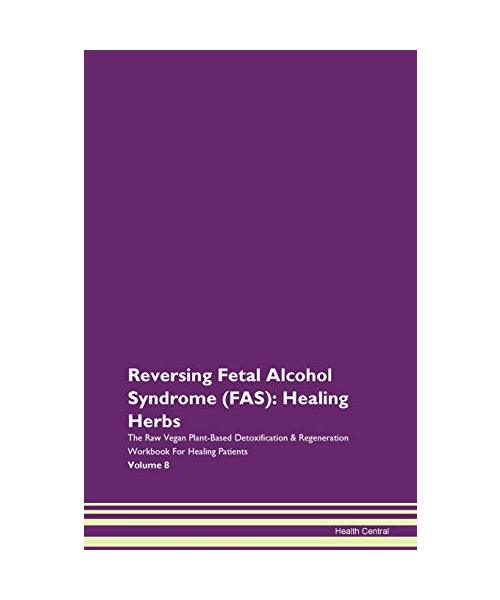 Reversing Fetal Alcohol Syndrome (FAS): Healing Herbs The Raw Vegan Plant-Based Detoxification & Regeneration Workbook for Healing Patients. Volume 8
