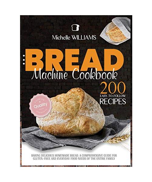 Bread Machine Cookbook: 200 Easy to Follow Recipes Baking Delicious Homemade Bread. A Comprehensive Guide for Gluten - Free and Everyday Food